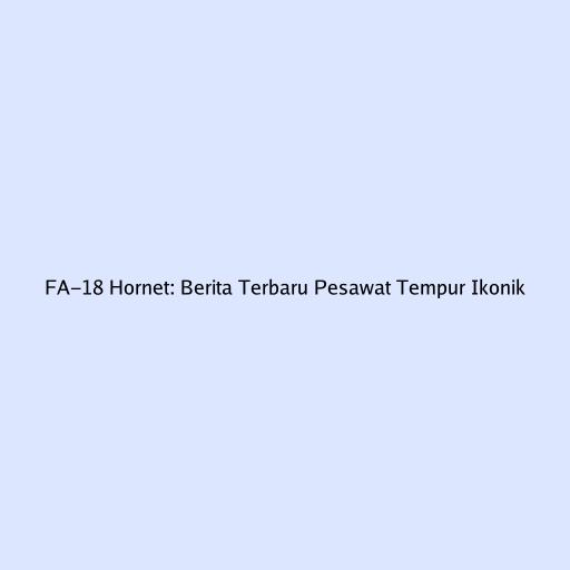 FA-18 Hornet: Berita Terbaru Pesawat Tempur Ikonik